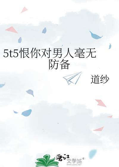 5T5恨你对男人毫无防备全文免费阅读