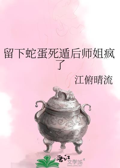 留下蛇蛋死遁后师姐疯了百度