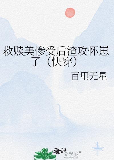 救赎美惨受后渣攻怀崽了(快穿) 睡日哼