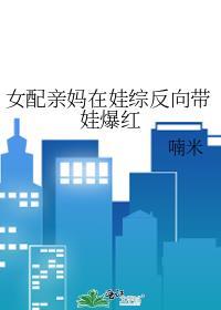 女配亲妈在娃综反向带娃爆红txt喃米