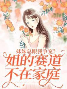妹妹总跟我争宠?姐的赛道不在家庭在线阅读