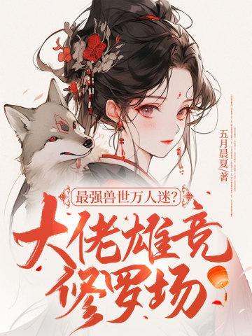 最强兽世万人迷?大佬雄竞修罗场当