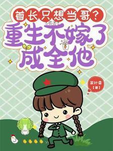 首长只想当哥重生不嫁了成全他最后和谁在一起了