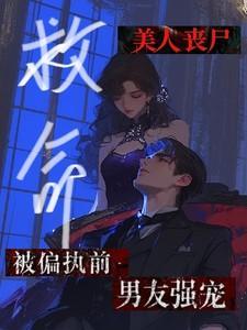 救命!美人丧尸被偏执前男友强宠最新章节更新时间
