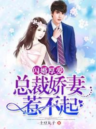闪婚厚爱总裁娇妻惹不起免费观看全文