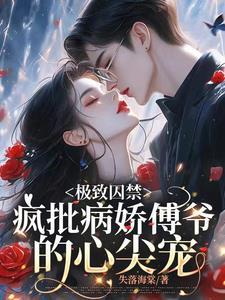 极致囚禁疯批病娇傅总的心尖宠全文在线阅