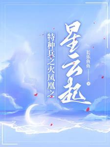特种兵之火凤凰之星云起作者长乐鱼鱼