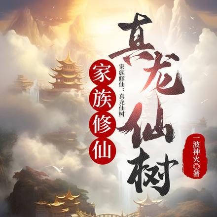 家族修仙真龙仙树作者一波神火仙侠连载中