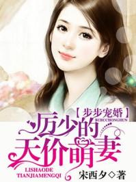 步步宠婚厉少的天价萌妻无弹窗