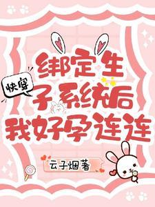 快穿绑定生子系统后我好孕连连(云子烟)