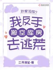 抄家流放?我反手搬空库房去逃荒二月酒笙 笔趣阁
