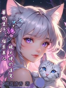 兽世生子猫系美人被大佬们追宠免费阅读